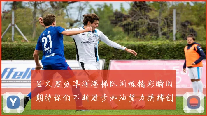 吕文君分享海港梯队训练精彩瞬间期待你们不断进步加油努力拼搏创造辉煌