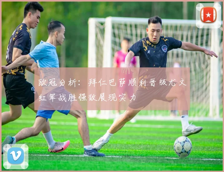 欧冠分析：拜仁巴萨顺利晋级尤文红军战胜强敌展现实力