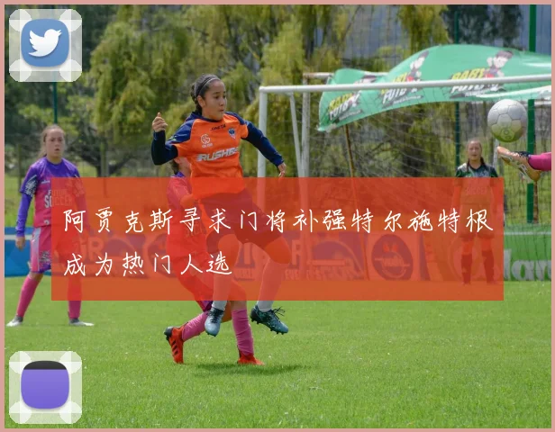 阿贾克斯寻求门将补强特尔施特根成为热门人选