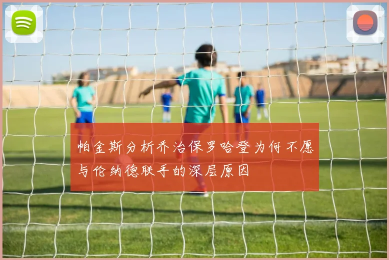 帕金斯分析乔治保罗哈登为何不愿与伦纳德联手的深层原因