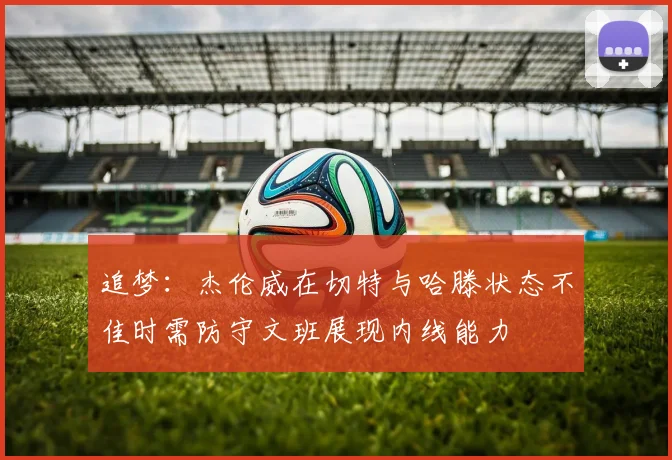 追梦：杰伦威在切特与哈滕状态不佳时需防守文班展现内线能力