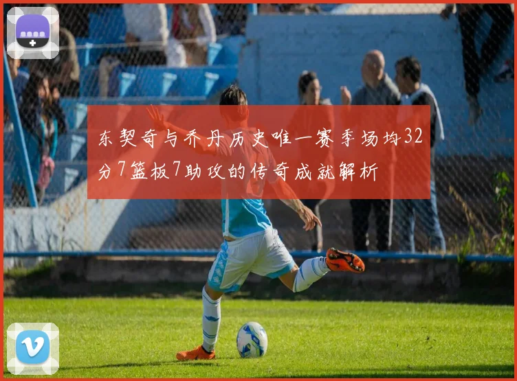 东契奇与乔丹历史唯一赛季场均32分7篮板7助攻的传奇成就解析