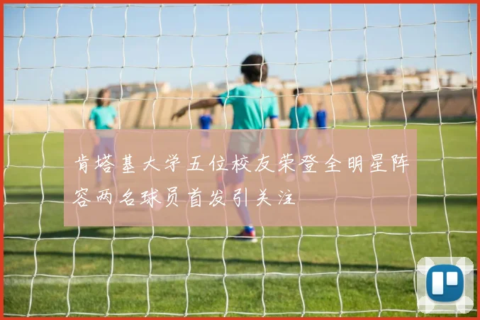 肯塔基大学五位校友荣登全明星阵容两名球员首发引关注
