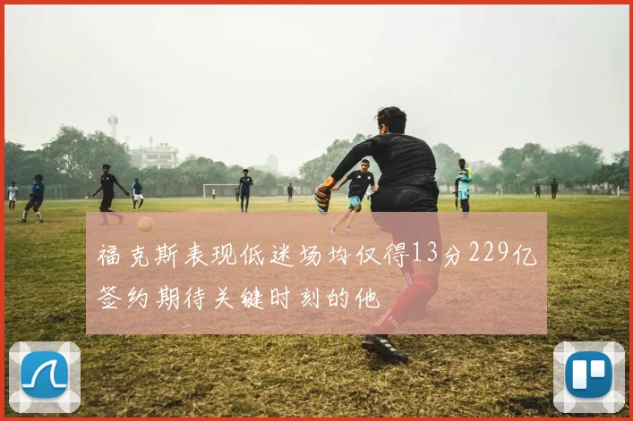 福克斯表现低迷场均仅得13分229亿签约期待关键时刻的他