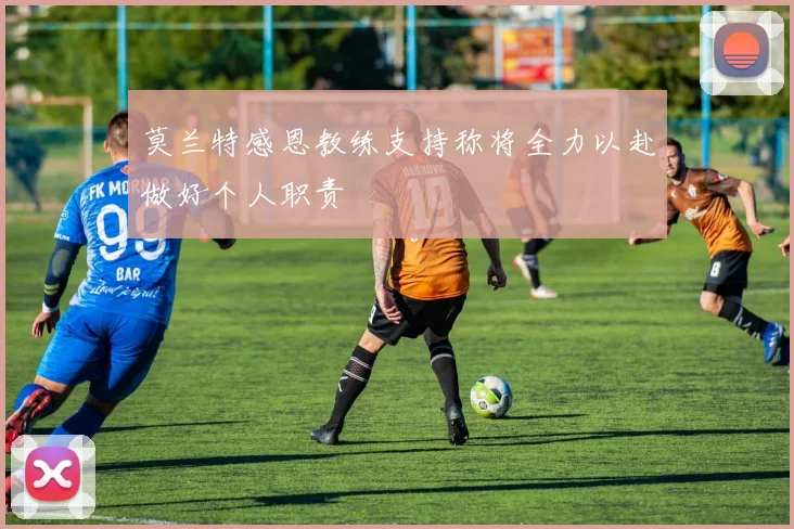 莫兰特感恩教练支持称将全力以赴做好个人职责
