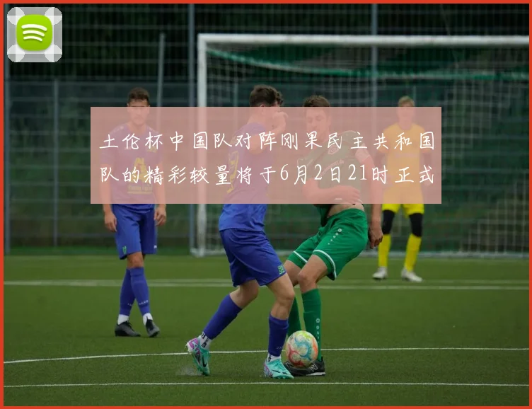 土伦杯中国队对阵刚果民主共和国队的精彩较量将于6月2日21时正式开启