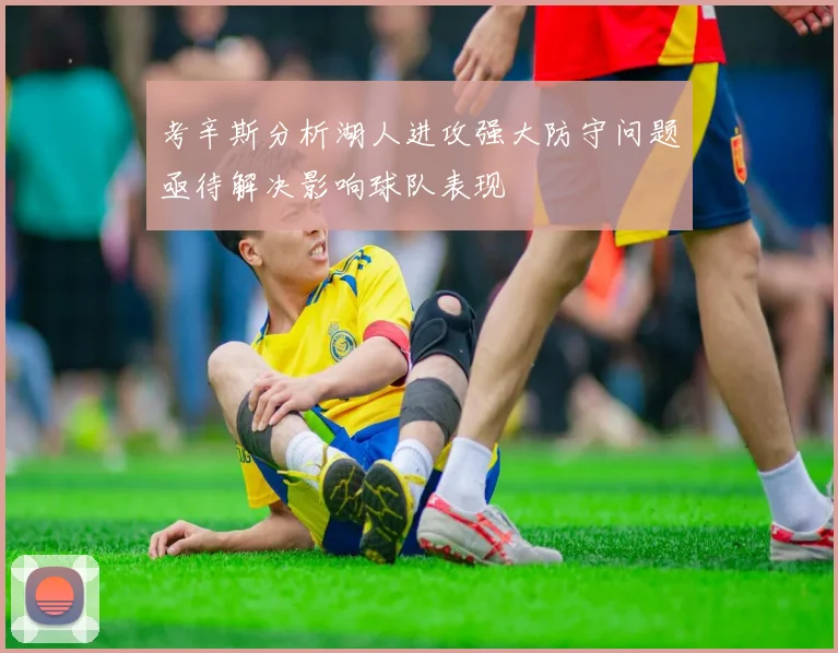 考辛斯分析湖人进攻强大防守问题亟待解决影响球队表现