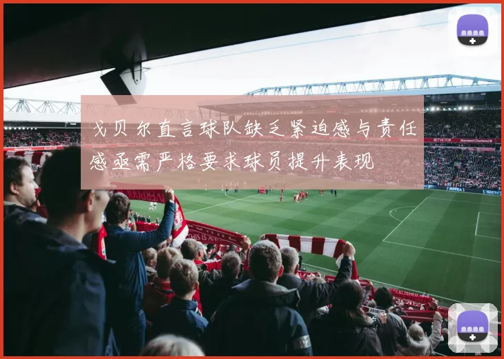 戈贝尔直言球队缺乏紧迫感与责任感亟需严格要求球员提升表现