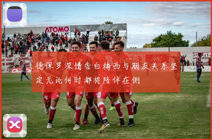 德保罗深情告白梅西与朋友关系坚定无论何时都将陪伴在侧