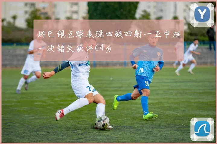 姆巴佩点球表现回顾四射一正中框一次错失获评64分