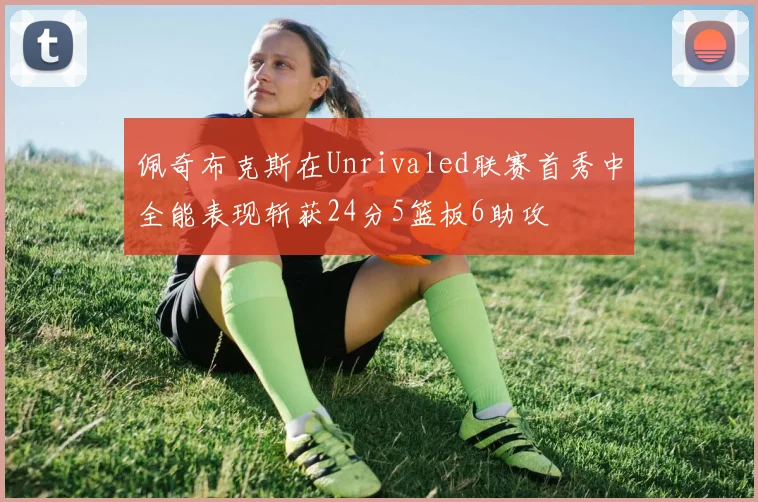 佩奇布克斯在Unrivaled联赛首秀中全能表现斩获24分5篮板6助攻
