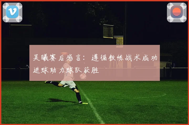 吴曦赛后感言：遵循教练战术成功进球助力球队获胜