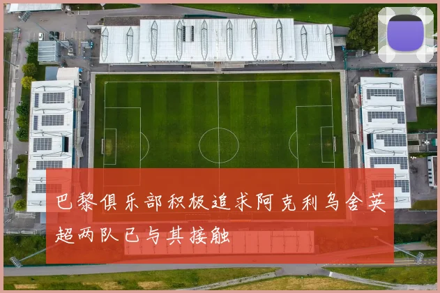 巴黎俱乐部积极追求阿克利乌舍英超两队已与其接触