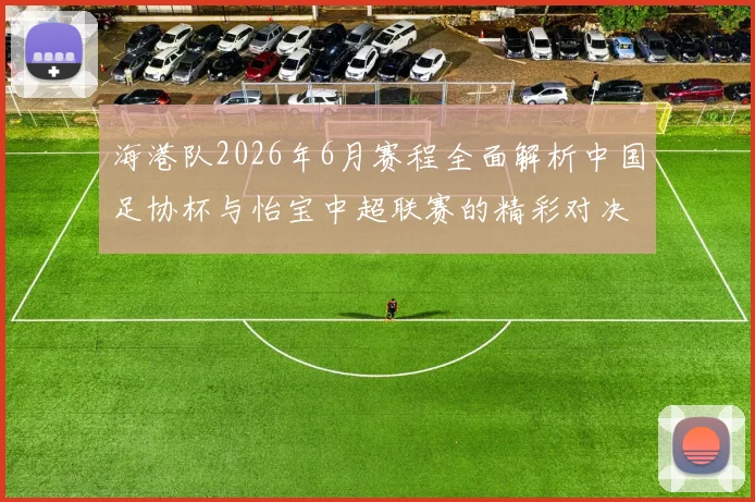 海港队2026年6月赛程全面解析中国足协杯与怡宝中超联赛的精彩对决