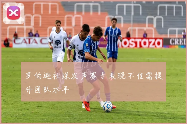 罗伯逊社媒发声赛季表现不佳需提升团队水平